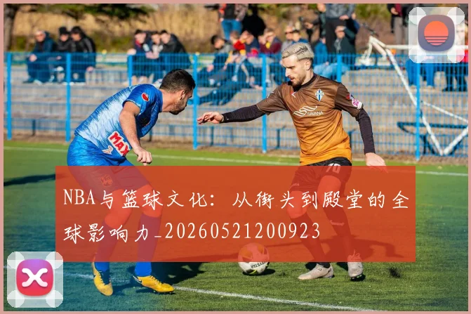 NBA与篮球文化：从街头到殿堂的全球影响力_20260521200923