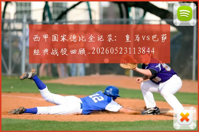 西甲国家德比全记录:皇马vs巴萨经典战役回顾_20260523113844