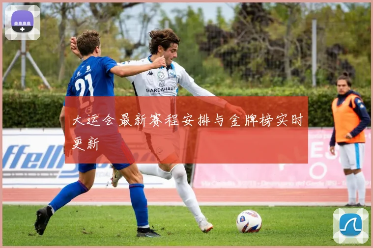 大运会最新赛程安排与金牌榜实时更新