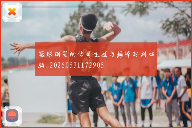 篮球明星的传奇生涯与巅峰时刻回顾_20260531172905