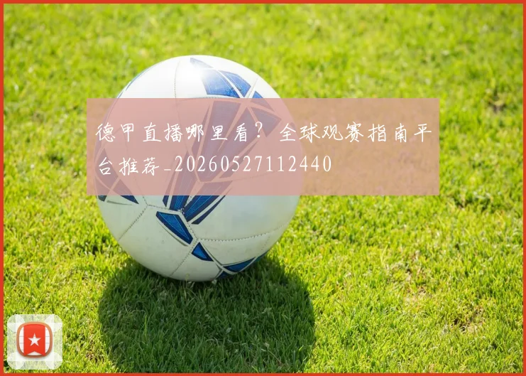 德甲直播哪里看?全球观赛指南平台推荐_20260527112440