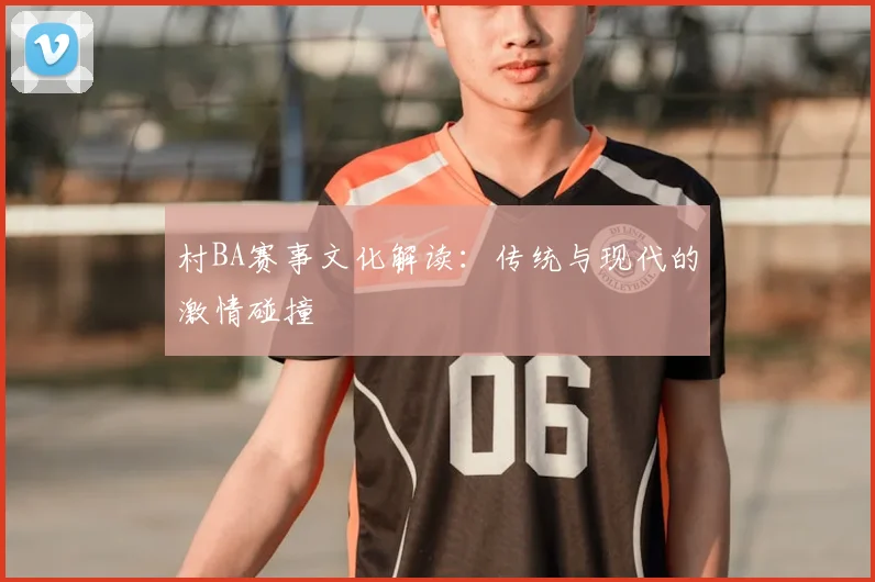 村BA赛事文化解读：传统与现代的激情碰撞