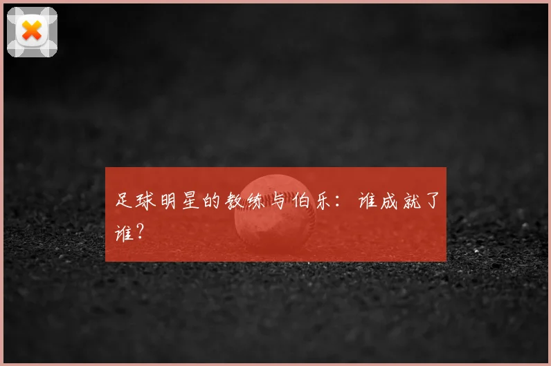 足球明星的教练与伯乐：谁成就了谁？