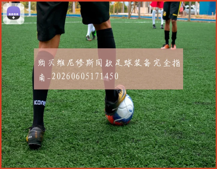 购买维尼修斯同款足球装备完全指南_20260605171450