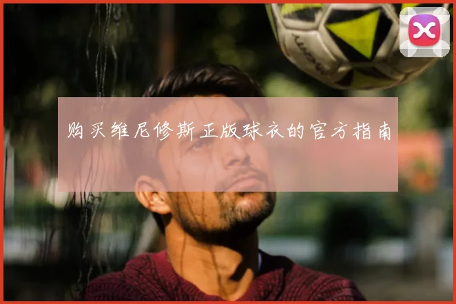 购买维尼修斯正版球衣的官方指南