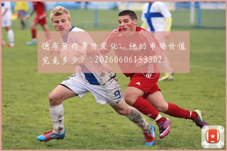 德布劳内身价变化：他的市场价值究竟多少？_20260606153302
