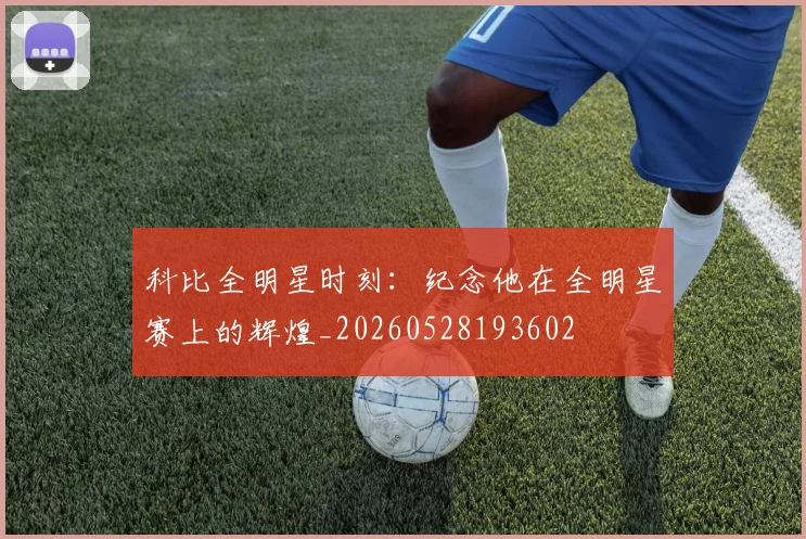 科比全明星时刻：纪念他在全明星赛上的辉煌_20260528193602