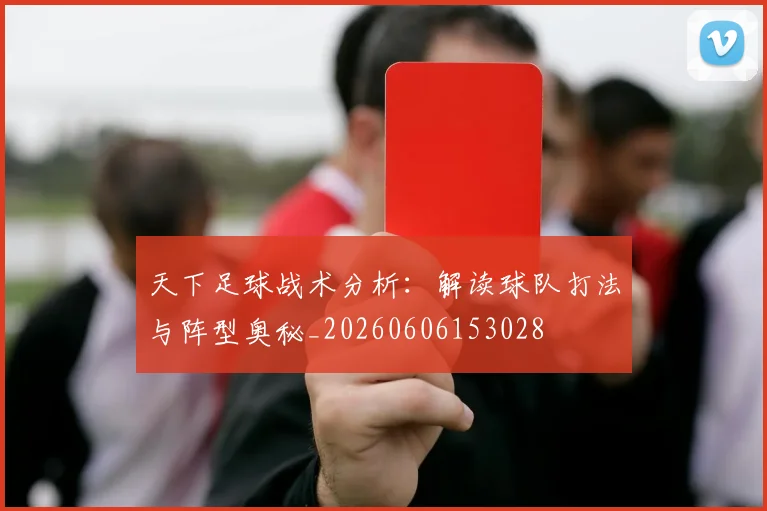 天下足球战术分析：解读球队打法与阵型奥秘_20260606153028