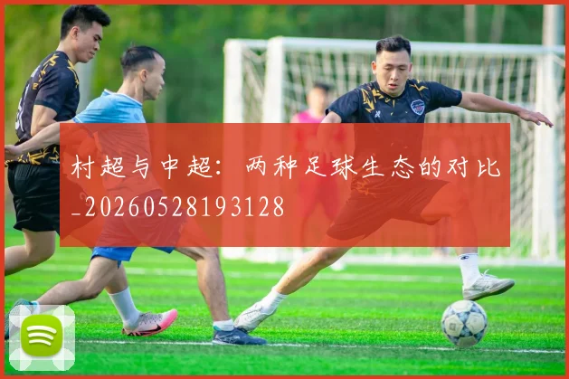 村超与中超：两种足球生态的对比_20260528193128