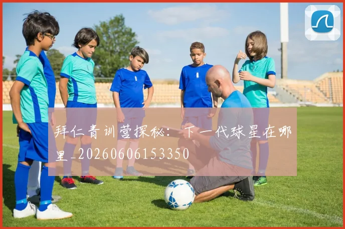 拜仁青训营探秘:下一代球星在哪里_20260606153350