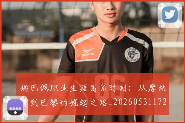 姆巴佩职业生涯高光时刻：从摩纳哥到巴黎的崛起之路_20260531172634