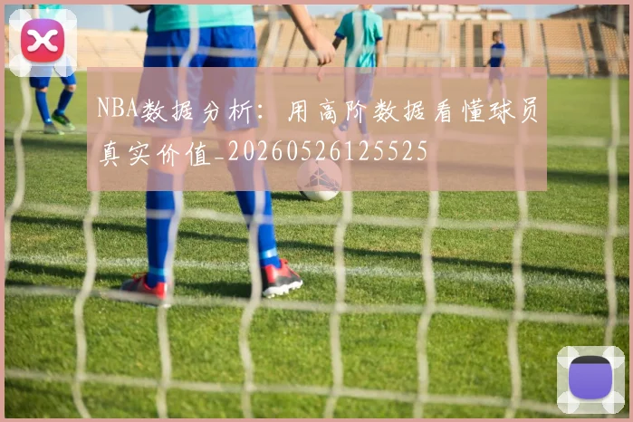 NBA数据分析：用高阶数据看懂球员真实价值_20260526125525