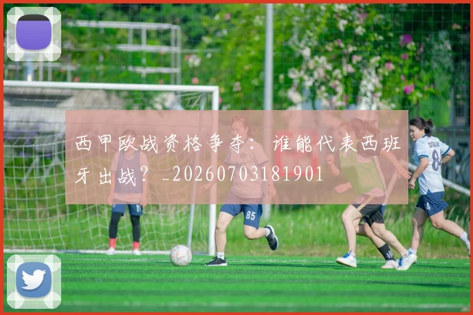 西甲欧战资格争夺：谁能代表西班牙出战？_20260703181901