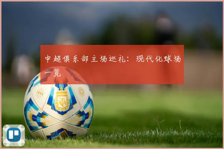 中超俱乐部主场巡礼：现代化球场一览