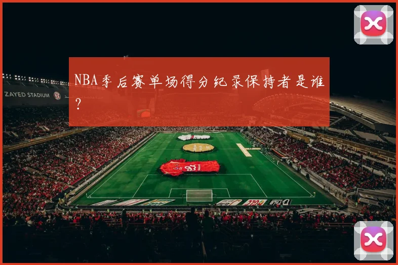 NBA季后赛单场得分纪录保持者是谁？