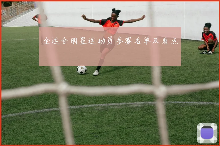 全运会明星运动员参赛名单及看点