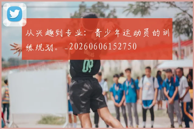 从兴趣到专业：青少年运动员的训练规划。_20260606152750