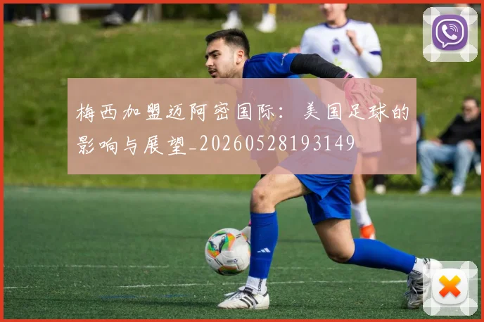 梅西加盟迈阿密国际:美国足球的影响与展望_20260528193149