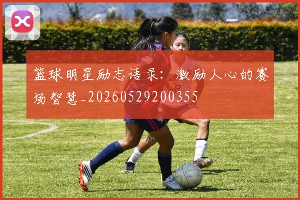 篮球明星励志语录:激励人心的赛场智慧_20260529200355