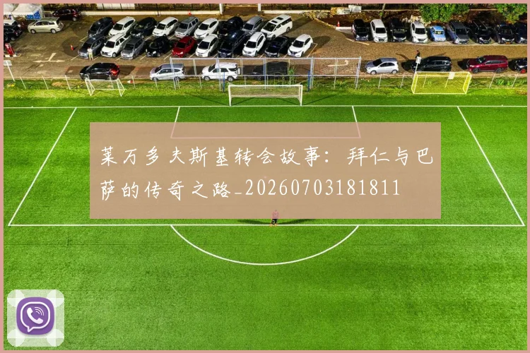 莱万多夫斯基转会故事：拜仁与巴萨的传奇之路_20260703181811