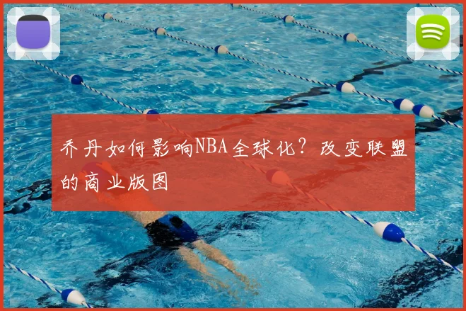 乔丹如何影响NBA全球化？改变联盟的商业版图
