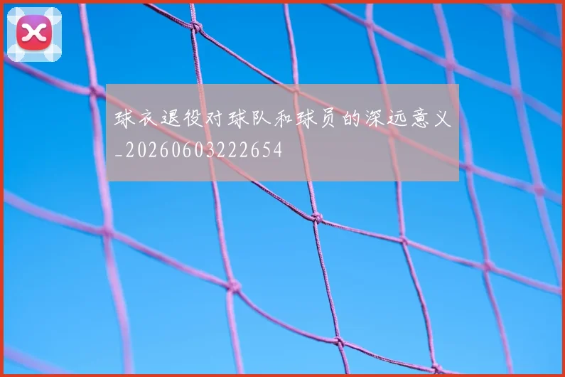 球衣退役对球队和球员的深远意义_20260603222654