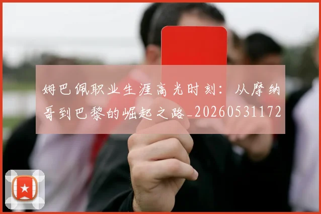 姆巴佩职业生涯高光时刻:从摩纳哥到巴黎的崛起之路_20260531172634