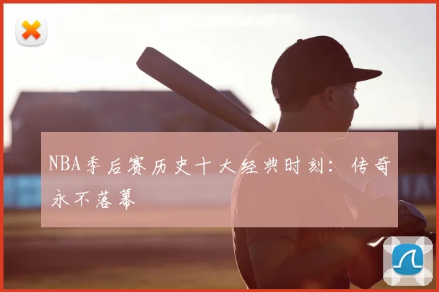 NBA季后赛历史十大经典时刻：传奇永不落幕