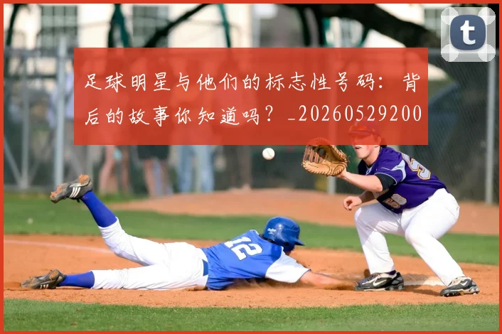 足球明星与他们的标志性号码:背后的故事你知道吗?_20260529200806_20260703182020