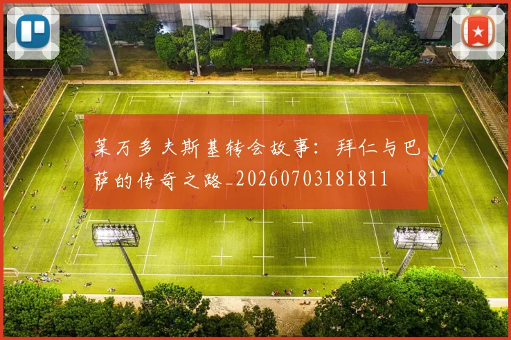 莱万多夫斯基转会故事：拜仁与巴萨的传奇之路_20260703181811
