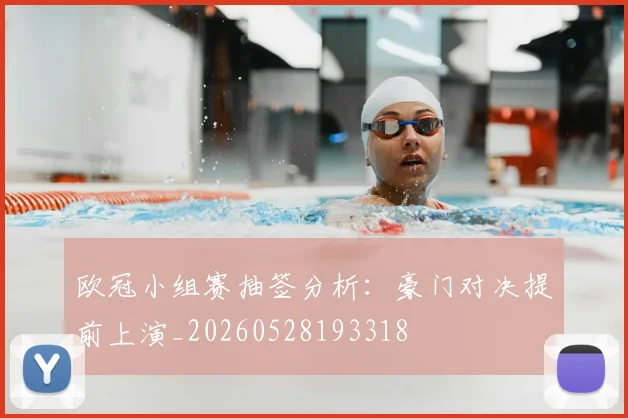 欧冠小组赛抽签分析:豪门对决提前上演_20260528193318