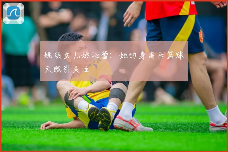 姚明女儿姚沁蕾:她的身高和篮球天赋引关注