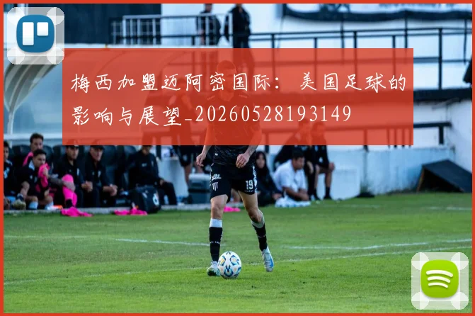 梅西加盟迈阿密国际：美国足球的影响与展望_20260528193149