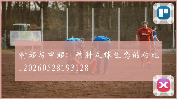 村超与中超:两种足球生态的对比_20260528193128