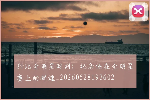 科比全明星时刻：纪念他在全明星赛上的辉煌_20260528193602