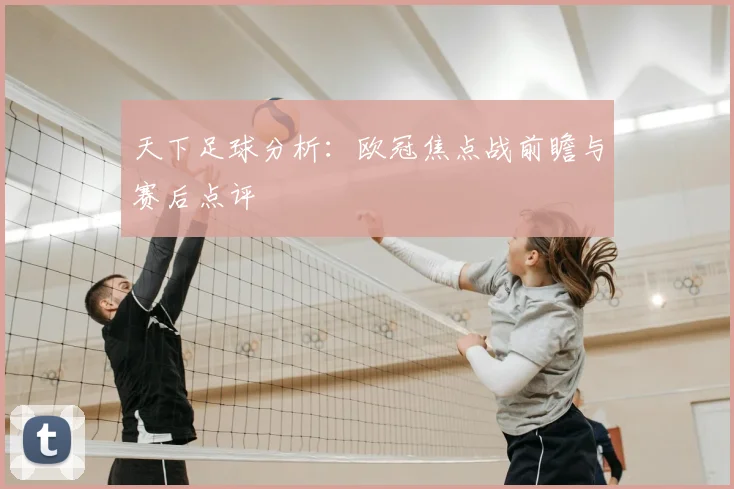 天下足球分析：欧冠焦点战前瞻与赛后点评